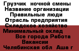 Грузчик  ночной смены › Название организации ­ Правильные люди › Отрасль предприятия ­ Складское хозяйство › Минимальный оклад ­ 30 000 - Все города Работа » Вакансии   . Челябинская обл.,Аша г.